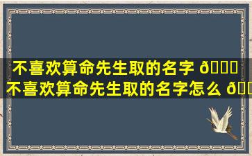 不喜欢算命先生取的名字 🐟 （不喜欢算命先生取的名字怎么 🐞 办）